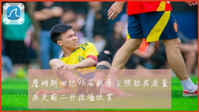 詹姆斯回忆96届新秀合照称其质量历史前二并挂墙欣赏