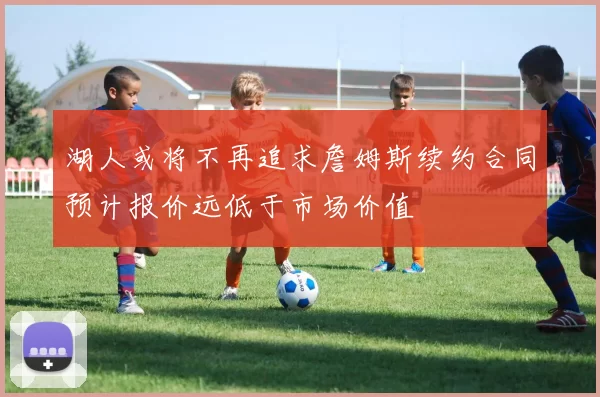 湖人或将不再追求詹姆斯续约合同预计报价远低于市场价值