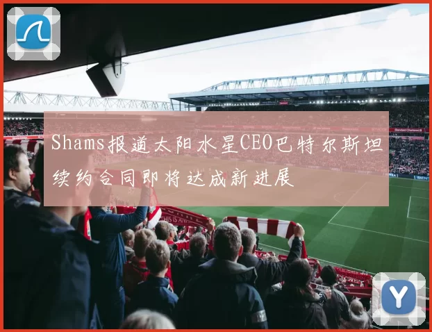 Shams报道太阳水星CEO巴特尔斯坦续约合同即将达成新进展