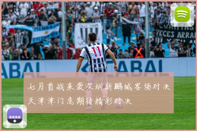 七月首战来袭深圳新鹏城客场对决天津津门虎期待精彩对决
