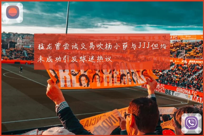 猛龙曾尝试交易吹杨小萨与JJJ但均未成功引发球迷热议