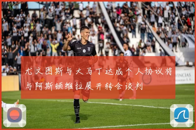 尤文图斯与大马丁达成个人协议将与阿斯顿维拉展开转会谈判